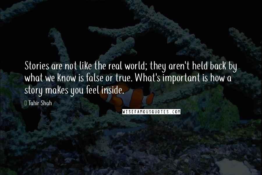 Tahir Shah Quotes: Stories are not like the real world; they aren't held back by what we know is false or true. What's important is how a story makes you feel inside.