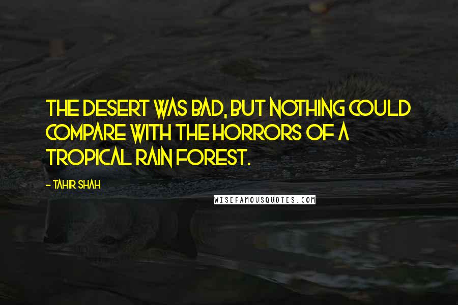 Tahir Shah Quotes: The desert was bad, but nothing could compare with the horrors of a tropical rain forest.