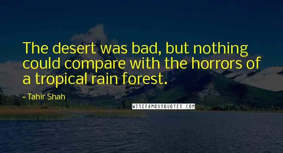 Tahir Shah Quotes: The desert was bad, but nothing could compare with the horrors of a tropical rain forest.