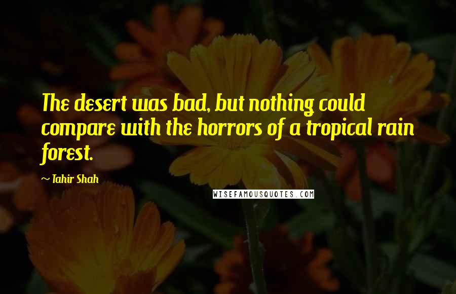 Tahir Shah Quotes: The desert was bad, but nothing could compare with the horrors of a tropical rain forest.