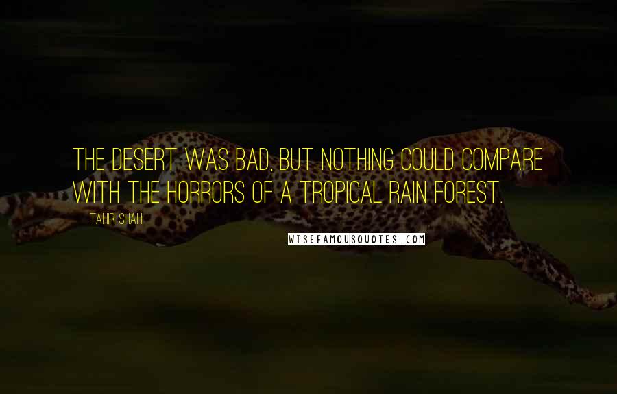 Tahir Shah Quotes: The desert was bad, but nothing could compare with the horrors of a tropical rain forest.