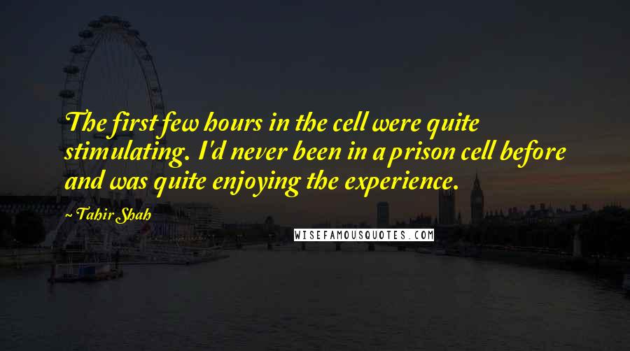 Tahir Shah Quotes: The first few hours in the cell were quite stimulating. I'd never been in a prison cell before and was quite enjoying the experience.