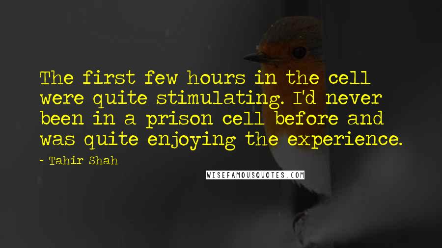 Tahir Shah Quotes: The first few hours in the cell were quite stimulating. I'd never been in a prison cell before and was quite enjoying the experience.