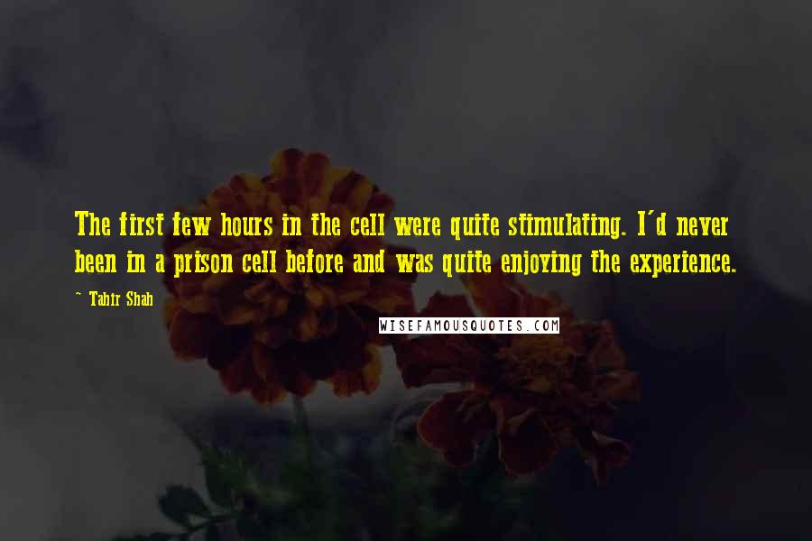 Tahir Shah Quotes: The first few hours in the cell were quite stimulating. I'd never been in a prison cell before and was quite enjoying the experience.