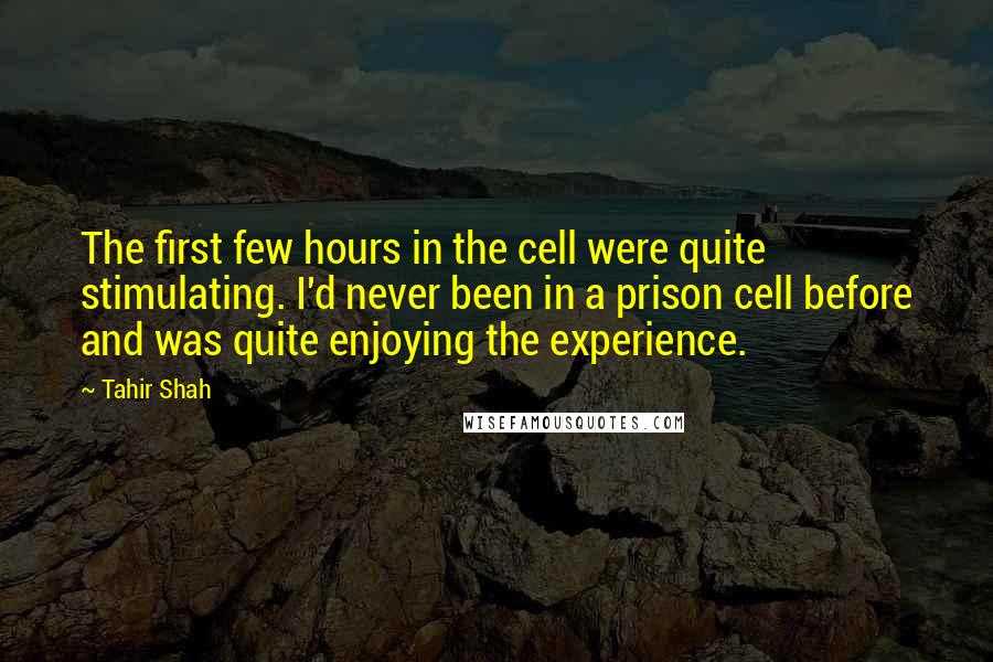 Tahir Shah Quotes: The first few hours in the cell were quite stimulating. I'd never been in a prison cell before and was quite enjoying the experience.