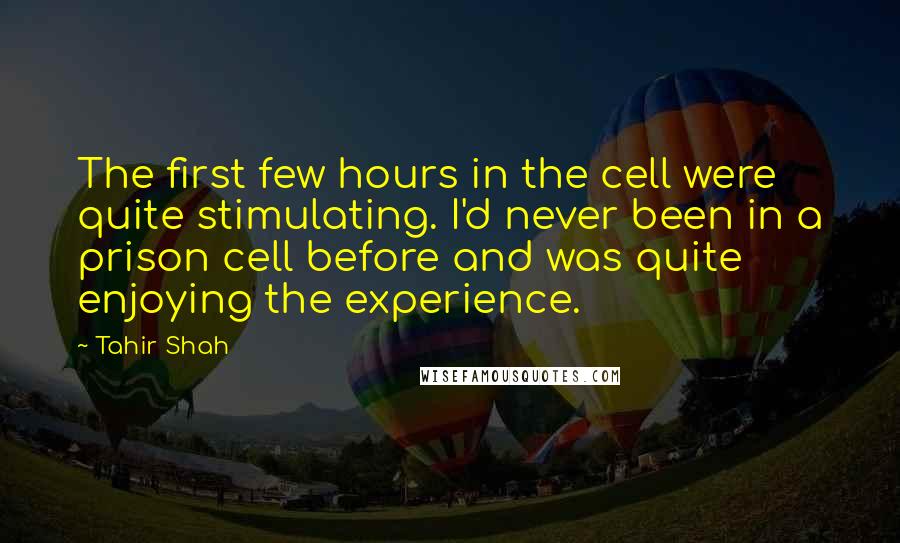 Tahir Shah Quotes: The first few hours in the cell were quite stimulating. I'd never been in a prison cell before and was quite enjoying the experience.