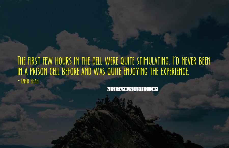 Tahir Shah Quotes: The first few hours in the cell were quite stimulating. I'd never been in a prison cell before and was quite enjoying the experience.