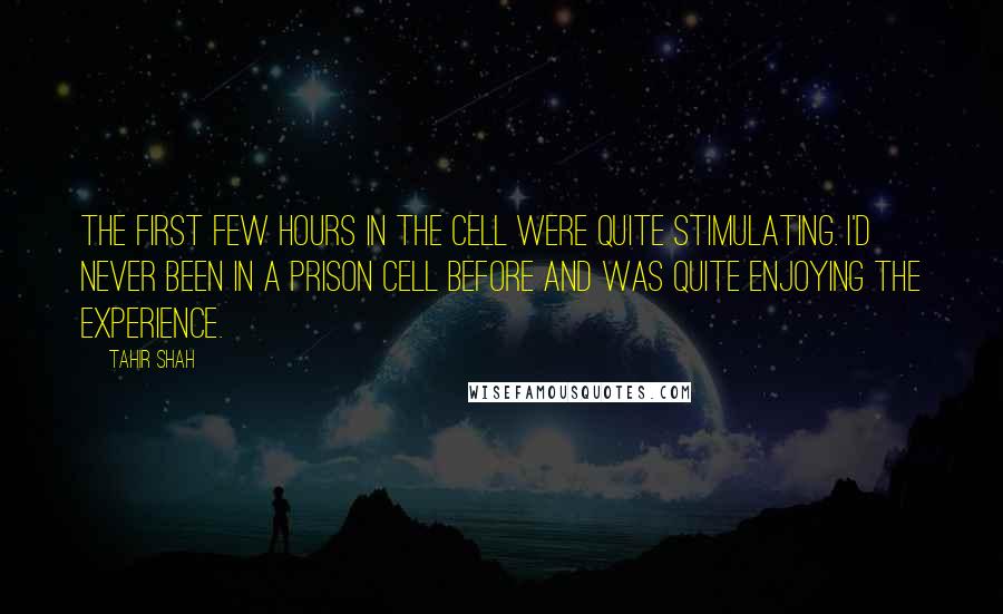 Tahir Shah Quotes: The first few hours in the cell were quite stimulating. I'd never been in a prison cell before and was quite enjoying the experience.
