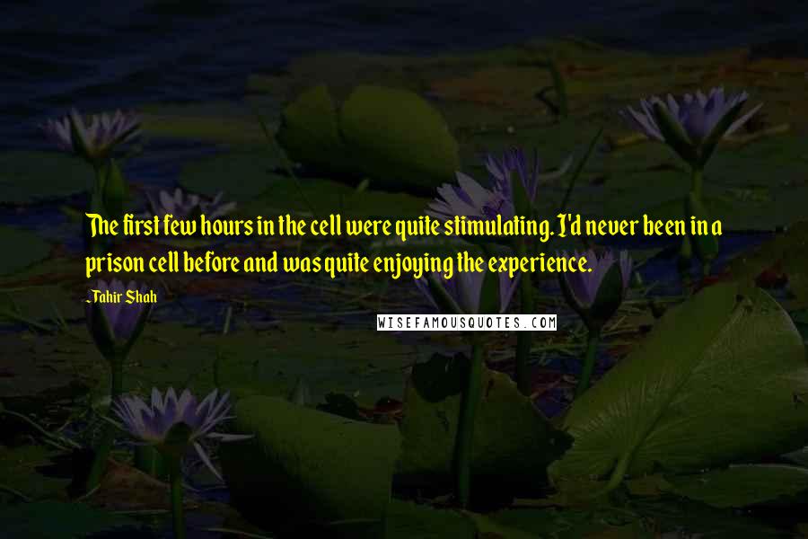 Tahir Shah Quotes: The first few hours in the cell were quite stimulating. I'd never been in a prison cell before and was quite enjoying the experience.