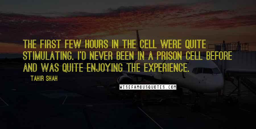 Tahir Shah Quotes: The first few hours in the cell were quite stimulating. I'd never been in a prison cell before and was quite enjoying the experience.