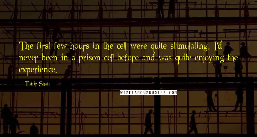 Tahir Shah Quotes: The first few hours in the cell were quite stimulating. I'd never been in a prison cell before and was quite enjoying the experience.