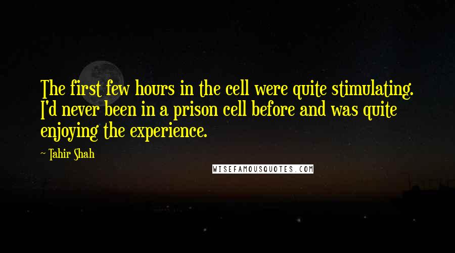 Tahir Shah Quotes: The first few hours in the cell were quite stimulating. I'd never been in a prison cell before and was quite enjoying the experience.