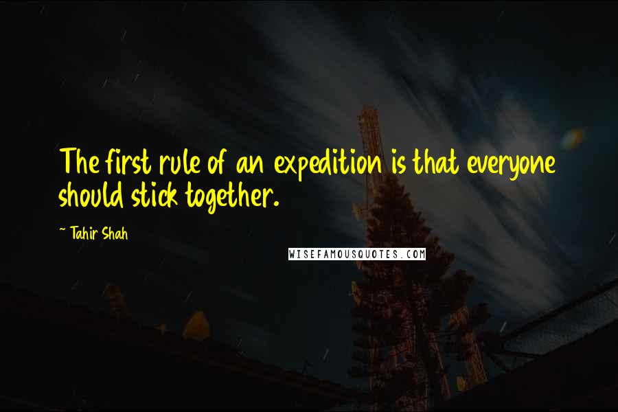 Tahir Shah Quotes: The first rule of an expedition is that everyone should stick together.