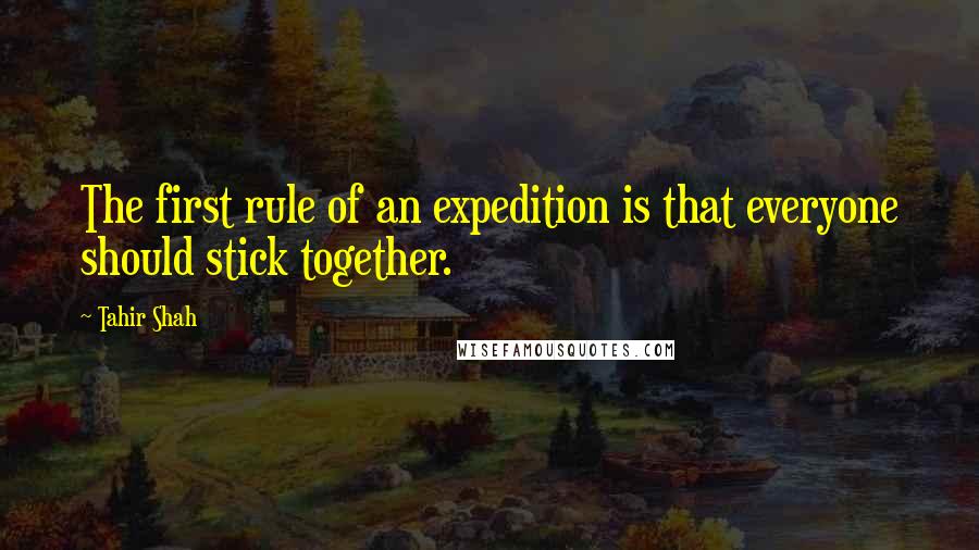 Tahir Shah Quotes: The first rule of an expedition is that everyone should stick together.