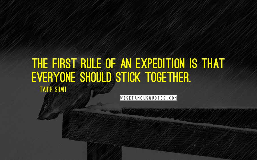 Tahir Shah Quotes: The first rule of an expedition is that everyone should stick together.