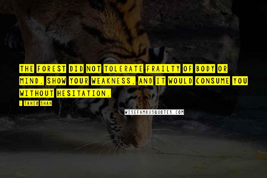 Tahir Shah Quotes: The forest did not tolerate frailty of body or mind. Show your weakness, and it would consume you without hesitation.