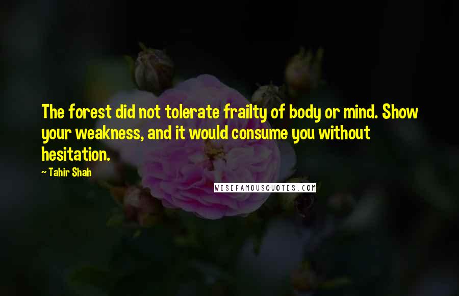 Tahir Shah Quotes: The forest did not tolerate frailty of body or mind. Show your weakness, and it would consume you without hesitation.