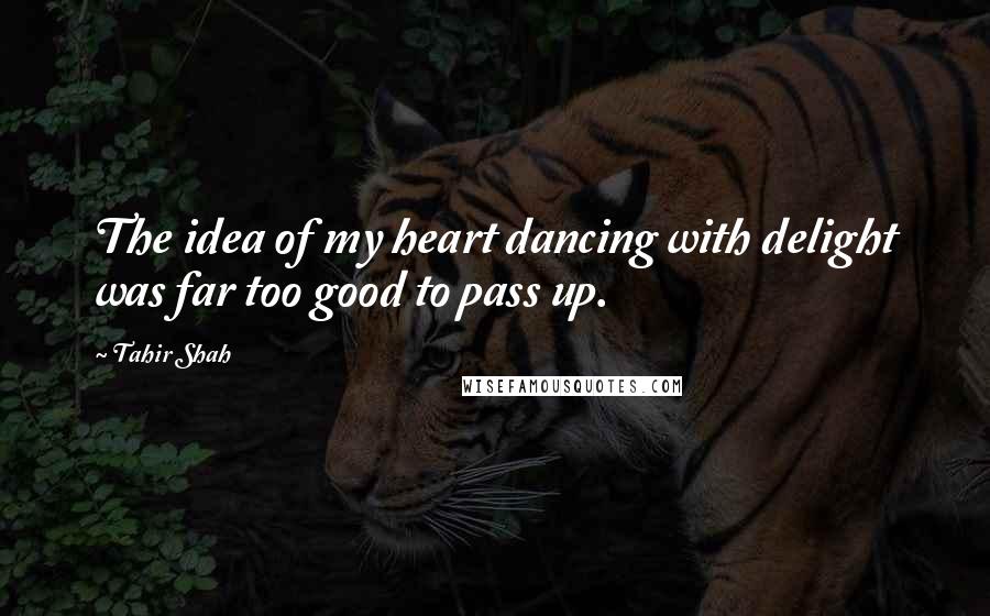 Tahir Shah Quotes: The idea of my heart dancing with delight was far too good to pass up.