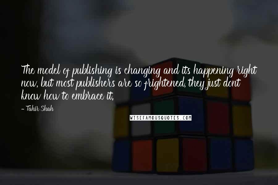 Tahir Shah Quotes: The model of publishing is changing and its happening right now, but most publishers are so frightened, they just dont know how to embrace it.