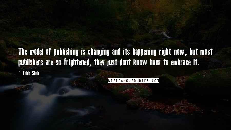 Tahir Shah Quotes: The model of publishing is changing and its happening right now, but most publishers are so frightened, they just dont know how to embrace it.