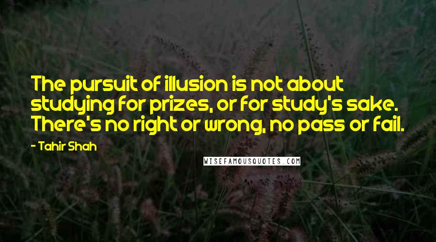 Tahir Shah Quotes: The pursuit of illusion is not about studying for prizes, or for study's sake. There's no right or wrong, no pass or fail.