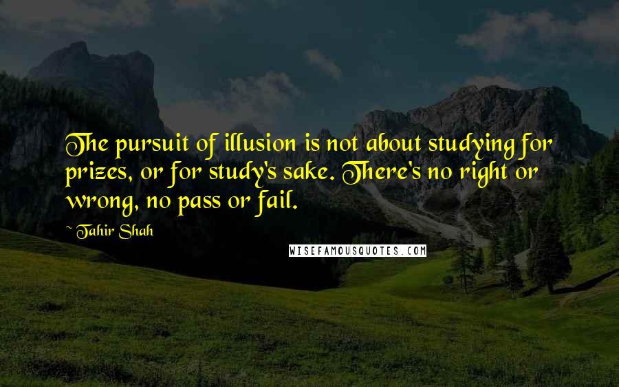 Tahir Shah Quotes: The pursuit of illusion is not about studying for prizes, or for study's sake. There's no right or wrong, no pass or fail.