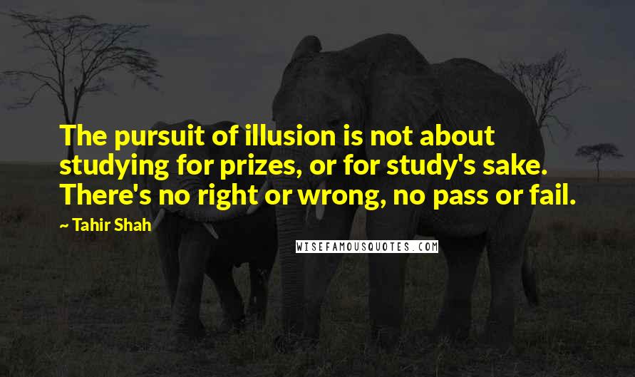 Tahir Shah Quotes: The pursuit of illusion is not about studying for prizes, or for study's sake. There's no right or wrong, no pass or fail.