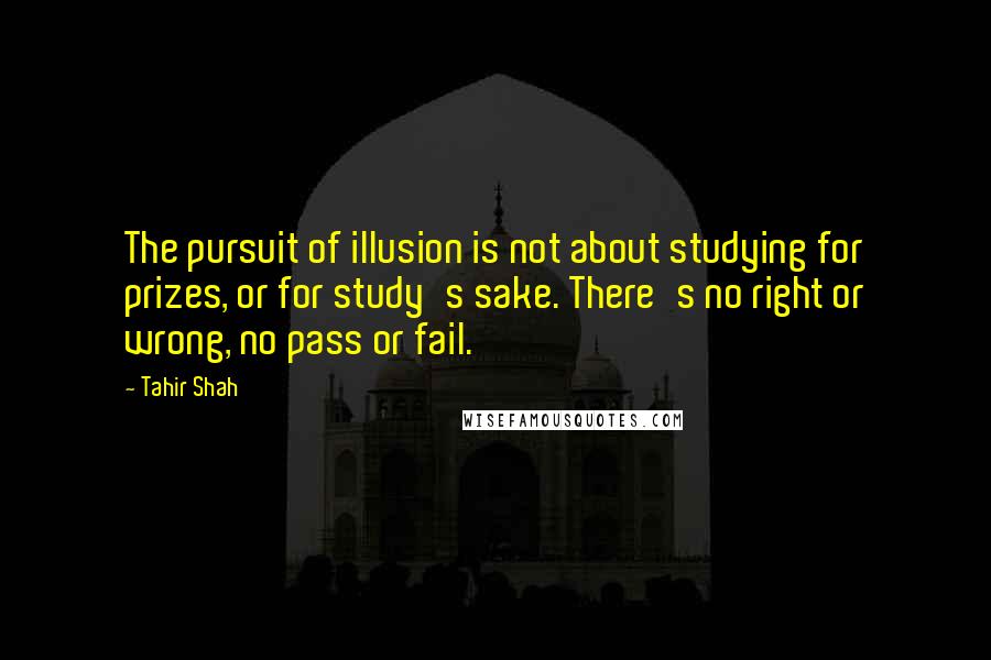 Tahir Shah Quotes: The pursuit of illusion is not about studying for prizes, or for study's sake. There's no right or wrong, no pass or fail.