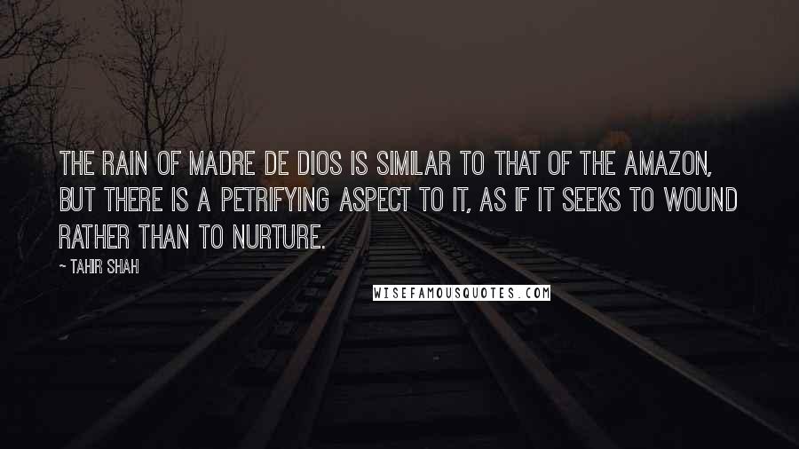 Tahir Shah Quotes: The rain of Madre de Dios is similar to that of the Amazon, but there is a petrifying aspect to it, as if it seeks to wound rather than to nurture.