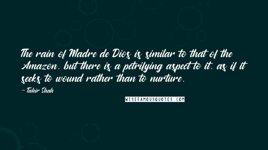 Tahir Shah Quotes: The rain of Madre de Dios is similar to that of the Amazon, but there is a petrifying aspect to it, as if it seeks to wound rather than to nurture.