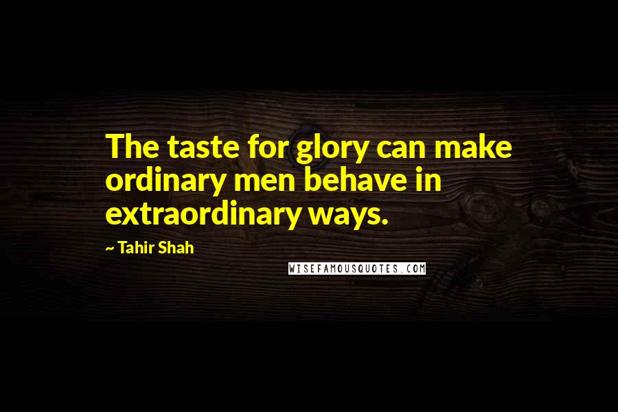 Tahir Shah Quotes: The taste for glory can make ordinary men behave in extraordinary ways.