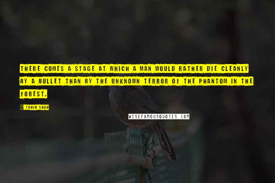 Tahir Shah Quotes: There comes a stage at which a man would rather die cleanly by a bullet than by the unknown terror of the phantom in the forest.