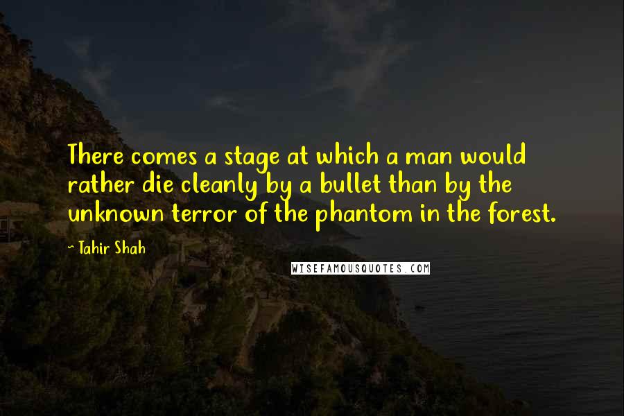 Tahir Shah Quotes: There comes a stage at which a man would rather die cleanly by a bullet than by the unknown terror of the phantom in the forest.