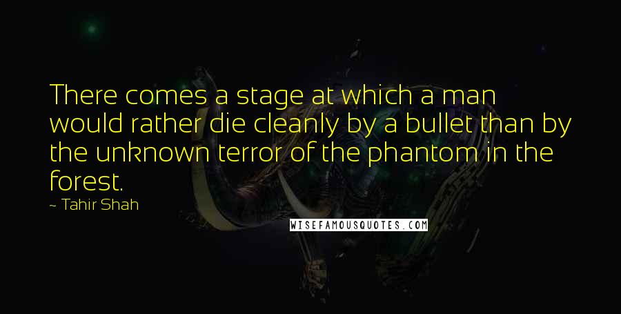 Tahir Shah Quotes: There comes a stage at which a man would rather die cleanly by a bullet than by the unknown terror of the phantom in the forest.