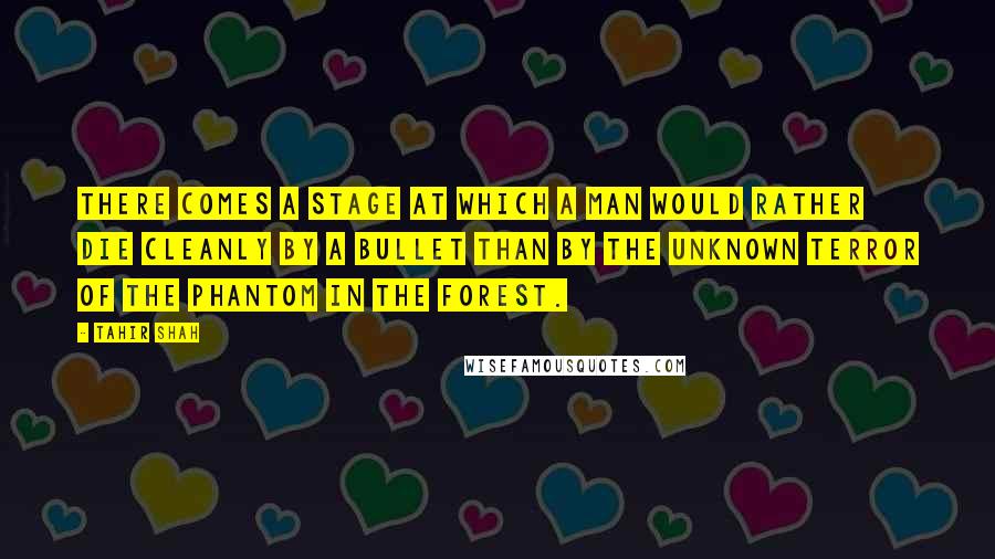 Tahir Shah Quotes: There comes a stage at which a man would rather die cleanly by a bullet than by the unknown terror of the phantom in the forest.