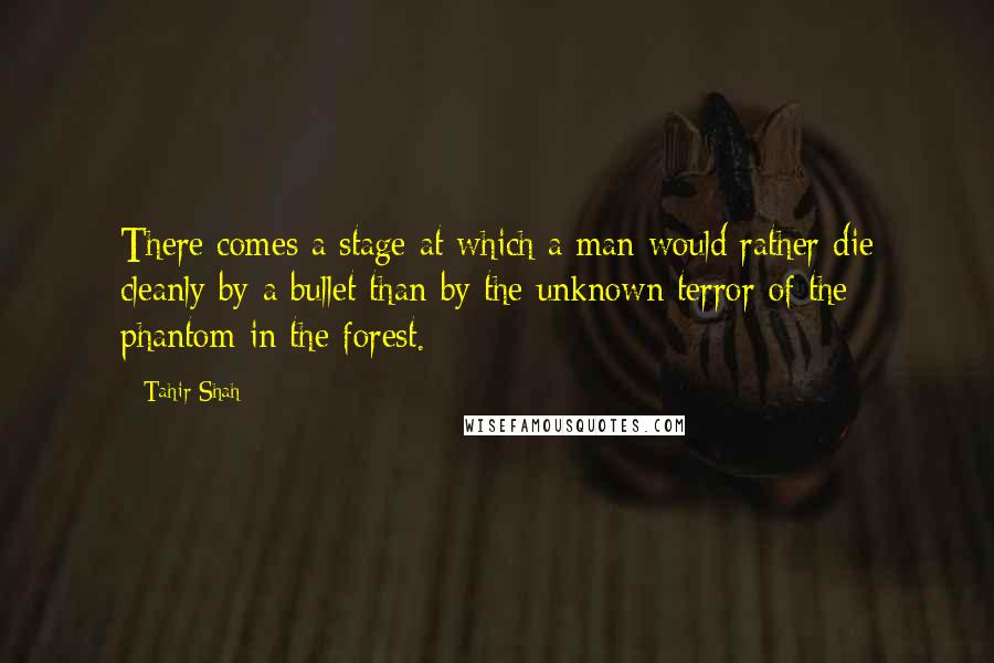 Tahir Shah Quotes: There comes a stage at which a man would rather die cleanly by a bullet than by the unknown terror of the phantom in the forest.