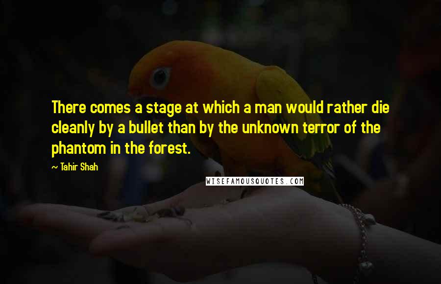 Tahir Shah Quotes: There comes a stage at which a man would rather die cleanly by a bullet than by the unknown terror of the phantom in the forest.