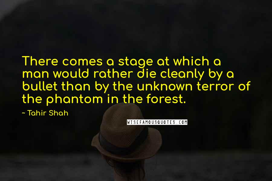 Tahir Shah Quotes: There comes a stage at which a man would rather die cleanly by a bullet than by the unknown terror of the phantom in the forest.