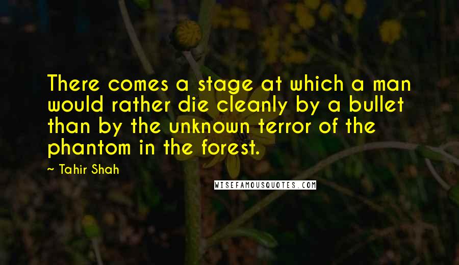 Tahir Shah Quotes: There comes a stage at which a man would rather die cleanly by a bullet than by the unknown terror of the phantom in the forest.