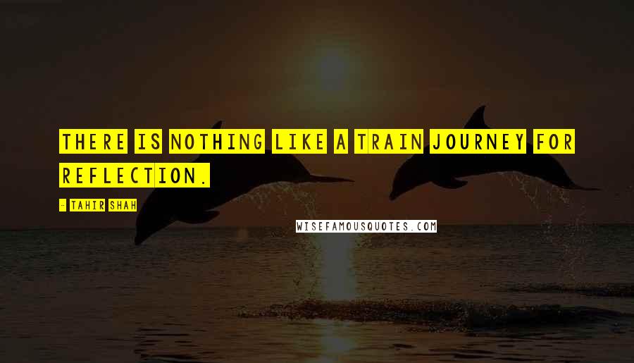 Tahir Shah Quotes: There is nothing like a train journey for reflection.
