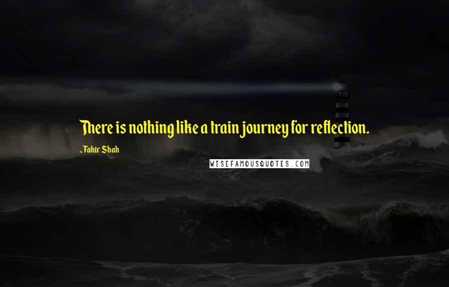 Tahir Shah Quotes: There is nothing like a train journey for reflection.