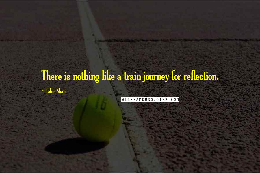 Tahir Shah Quotes: There is nothing like a train journey for reflection.