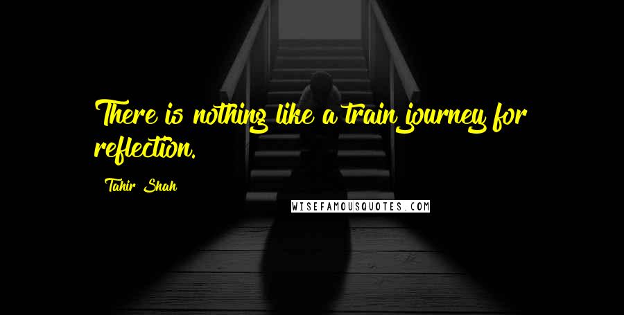 Tahir Shah Quotes: There is nothing like a train journey for reflection.