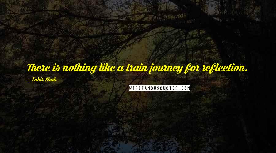 Tahir Shah Quotes: There is nothing like a train journey for reflection.