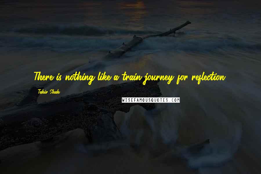Tahir Shah Quotes: There is nothing like a train journey for reflection.