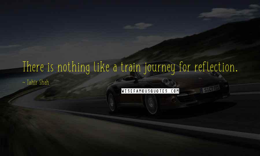 Tahir Shah Quotes: There is nothing like a train journey for reflection.