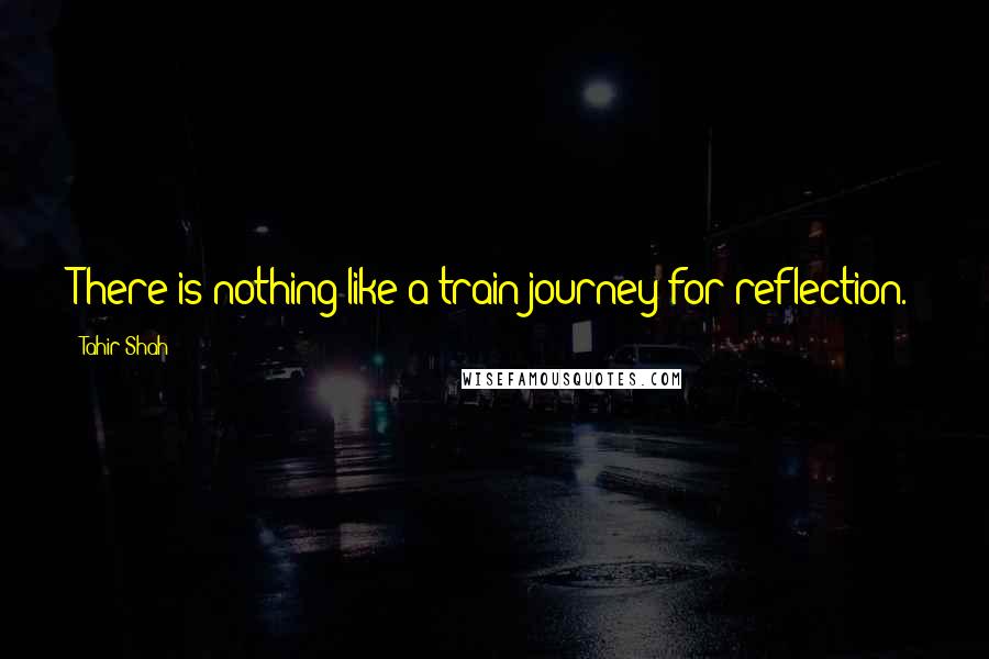 Tahir Shah Quotes: There is nothing like a train journey for reflection.