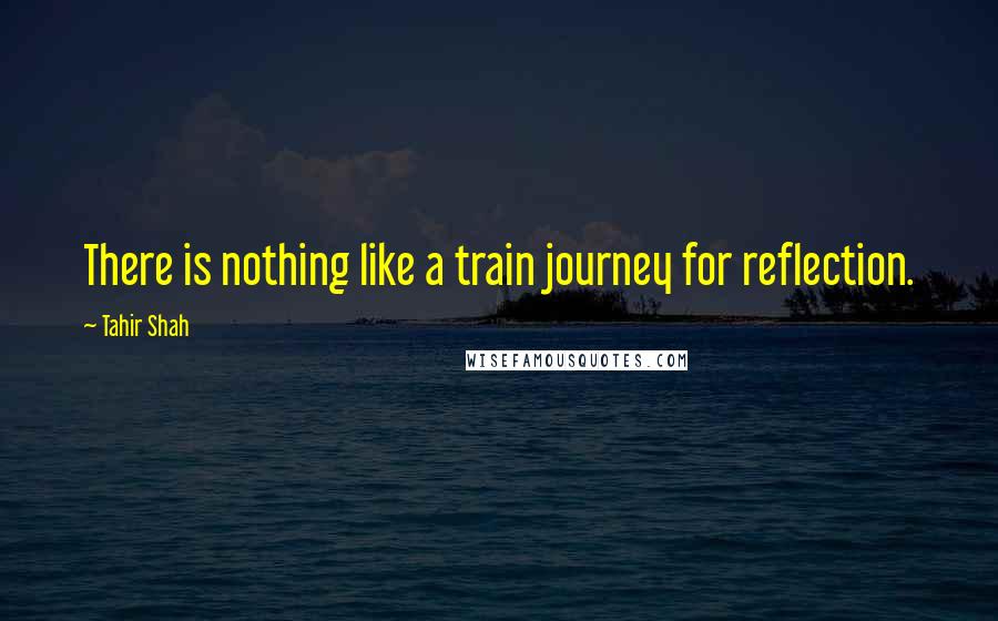 Tahir Shah Quotes: There is nothing like a train journey for reflection.