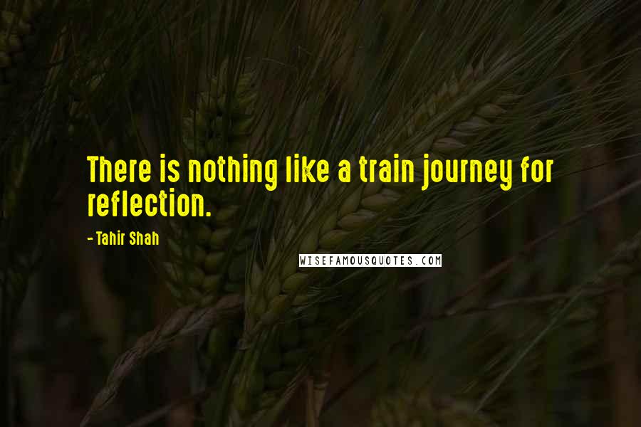 Tahir Shah Quotes: There is nothing like a train journey for reflection.