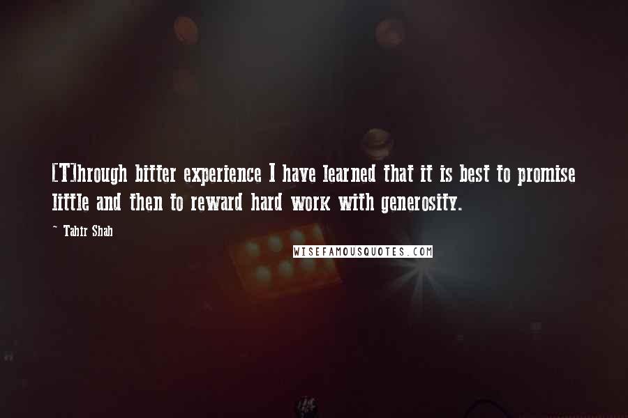 Tahir Shah Quotes: [T]hrough bitter experience I have learned that it is best to promise little and then to reward hard work with generosity.